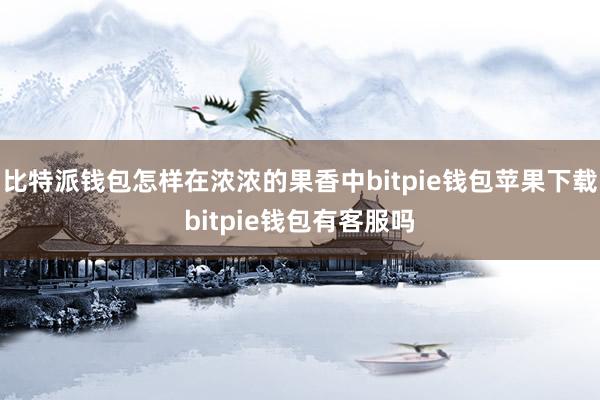 比特派钱包怎样在浓浓的果香中bitpie钱包苹果下载bitpie钱包有客服吗