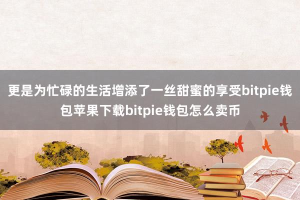 更是为忙碌的生活增添了一丝甜蜜的享受bitpie钱包苹果下载bitpie钱包怎么卖币