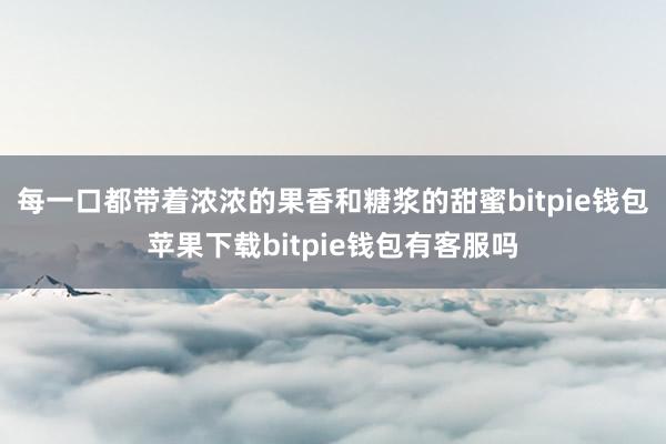 每一口都带着浓浓的果香和糖浆的甜蜜bitpie钱包苹果下载bitpie钱包有客服吗