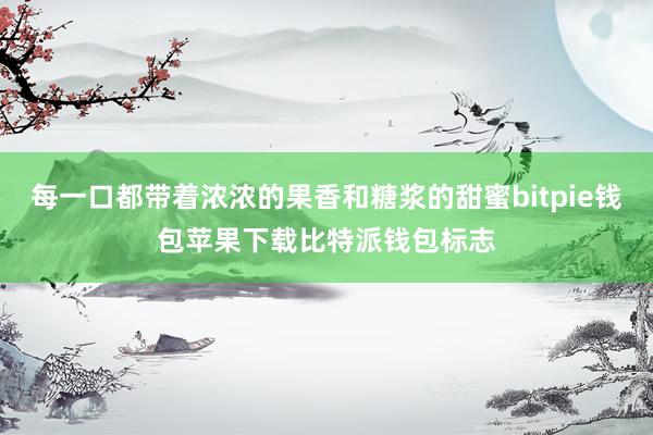 每一口都带着浓浓的果香和糖浆的甜蜜bitpie钱包苹果下载比特派钱包标志