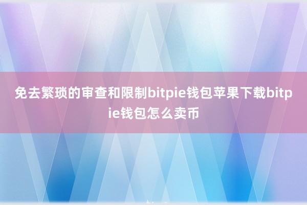 免去繁琐的审查和限制bitpie钱包苹果下载bitpie钱包怎么卖币