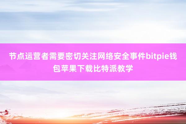 节点运营者需要密切关注网络安全事件bitpie钱包苹果下载比特派教学