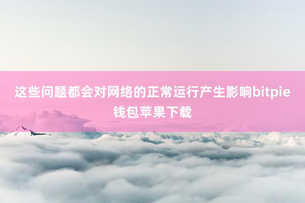 这些问题都会对网络的正常运行产生影响bitpie钱包苹果下载