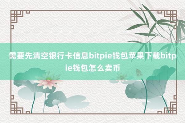 需要先清空银行卡信息bitpie钱包苹果下载bitpie钱包怎么卖币