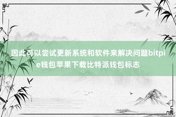 因此可以尝试更新系统和软件来解决问题bitpie钱包苹果下载比特派钱包标志