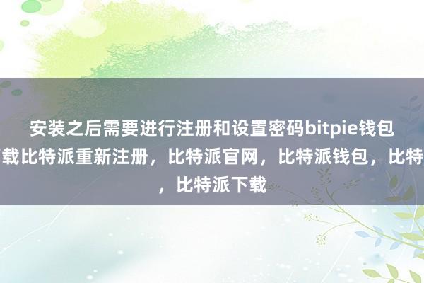 安装之后需要进行注册和设置密码bitpie钱包苹果下载比特派重新注册，比特派官网，比特派钱包，比特派下载