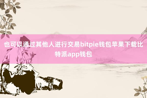 也可以通过其他人进行交易bitpie钱包苹果下载比特派app钱包