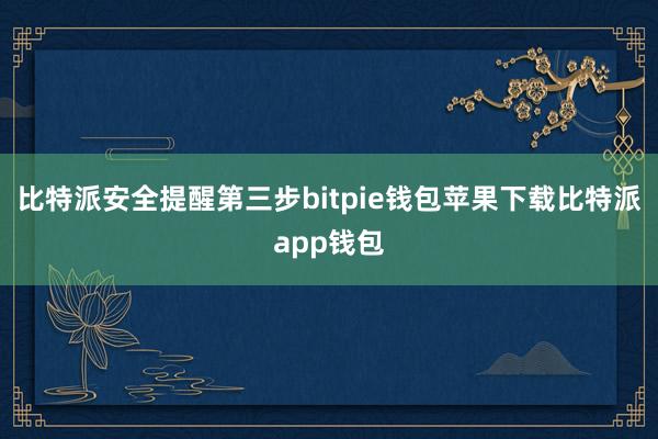 比特派安全提醒第三步bitpie钱包苹果下载比特派app钱包