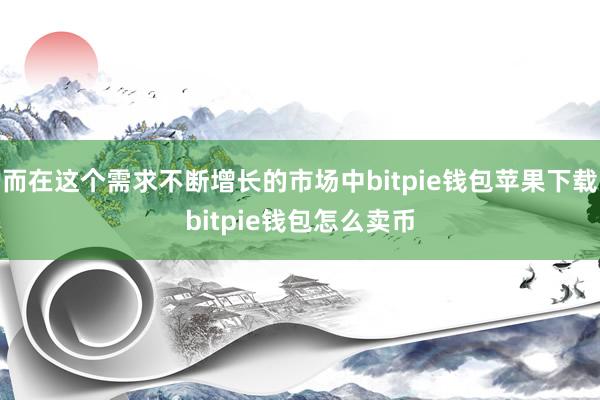 而在这个需求不断增长的市场中bitpie钱包苹果下载bitpie钱包怎么卖币