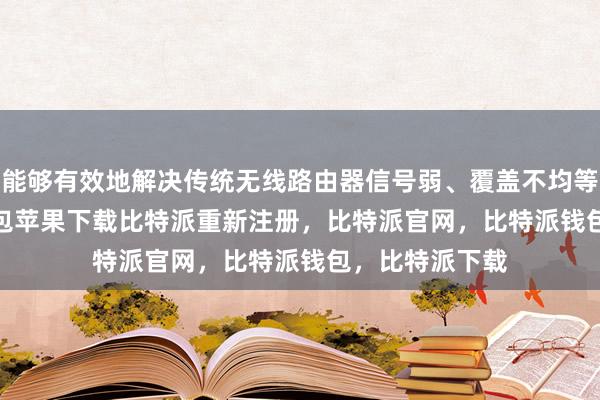 能够有效地解决传统无线路由器信号弱、覆盖不均等问题bitpie钱包苹果下载比特派重新注册，比特派官网，比特派钱包，比特派下载