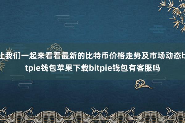 让我们一起来看看最新的比特币价格走势及市场动态bitpie钱包苹果下载bitpie钱包有客服吗