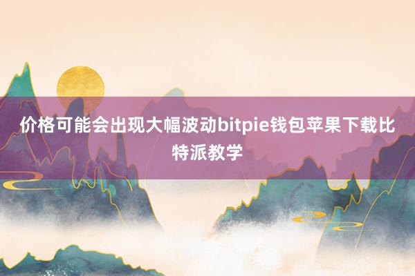 价格可能会出现大幅波动bitpie钱包苹果下载比特派教学