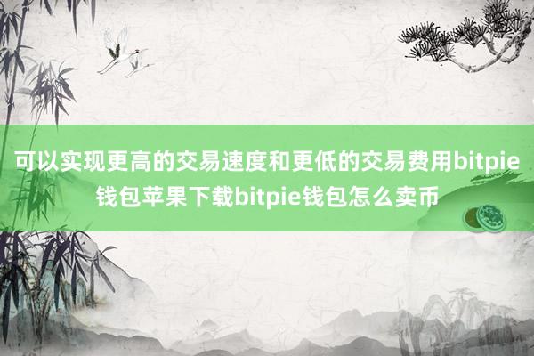 可以实现更高的交易速度和更低的交易费用bitpie钱包苹果下载bitpie钱包怎么卖币