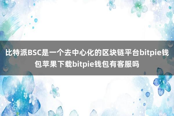 比特派BSC是一个去中心化的区块链平台bitpie钱包苹果下载bitpie钱包有客服吗