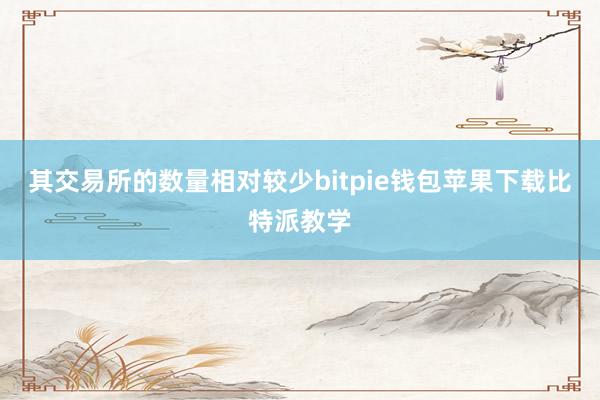 其交易所的数量相对较少bitpie钱包苹果下载比特派教学