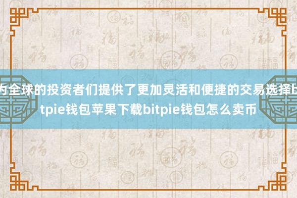 为全球的投资者们提供了更加灵活和便捷的交易选择bitpie钱包苹果下载bitpie钱包怎么卖币