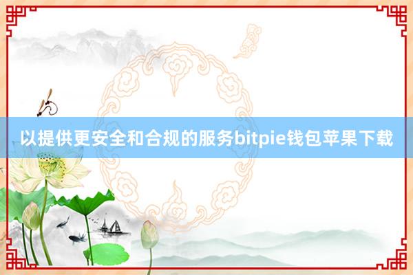 以提供更安全和合规的服务bitpie钱包苹果下载