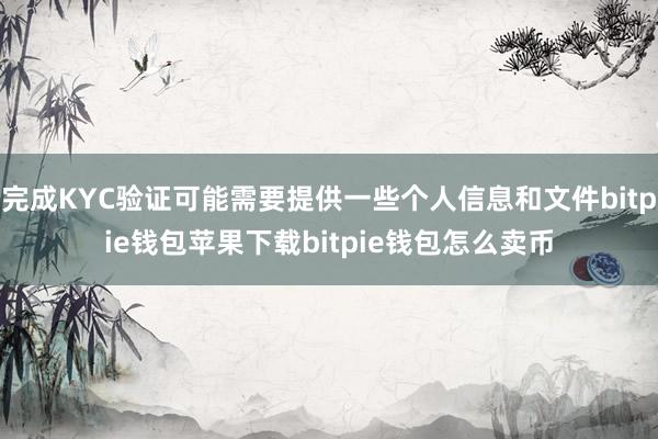 完成KYC验证可能需要提供一些个人信息和文件bitpie钱包苹果下载bitpie钱包怎么卖币