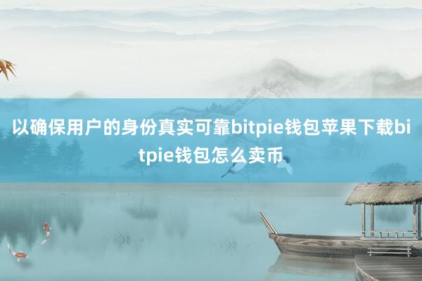 以确保用户的身份真实可靠bitpie钱包苹果下载bitpie钱包怎么卖币