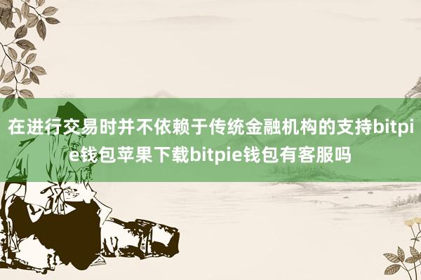 在进行交易时并不依赖于传统金融机构的支持bitpie钱包苹果下载bitpie钱包有客服吗