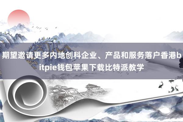 期望邀请更多内地创科企业、产品和服务落户香港bitpie钱包苹果下载比特派教学