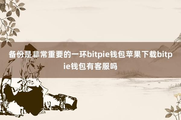 备份是非常重要的一环bitpie钱包苹果下载bitpie钱包有客服吗