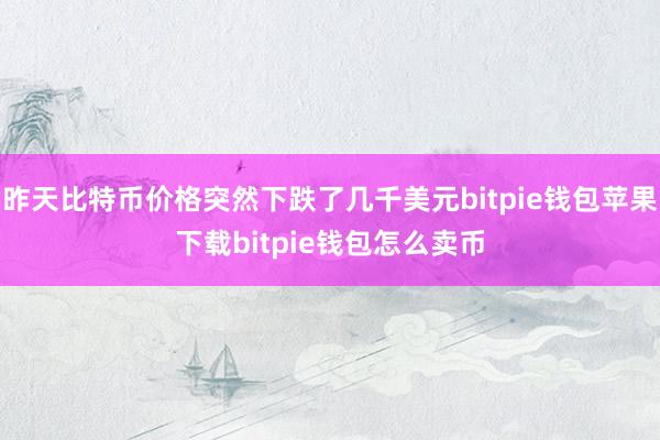 昨天比特币价格突然下跌了几千美元bitpie钱包苹果下载bitpie钱包怎么卖币