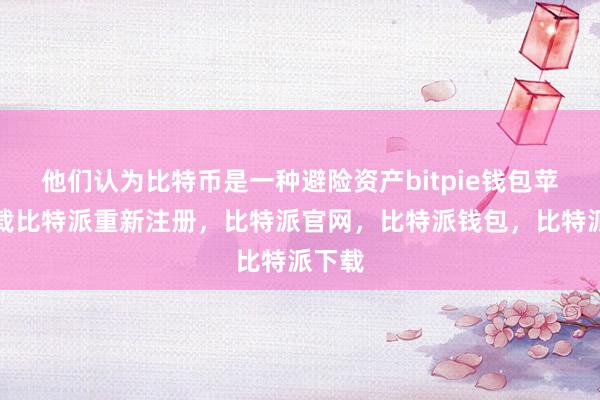 他们认为比特币是一种避险资产bitpie钱包苹果下载比特派重新注册，比特派官网，比特派钱包，比特派下载