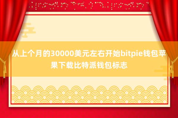 从上个月的30000美元左右开始bitpie钱包苹果下载比特派钱包标志