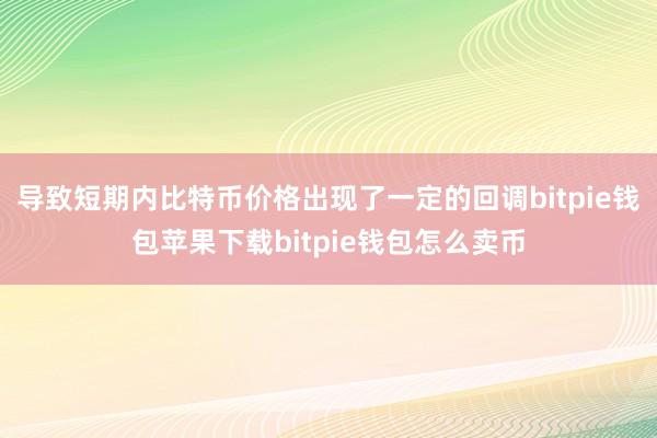 导致短期内比特币价格出现了一定的回调bitpie钱包苹果下载bitpie钱包怎么卖币