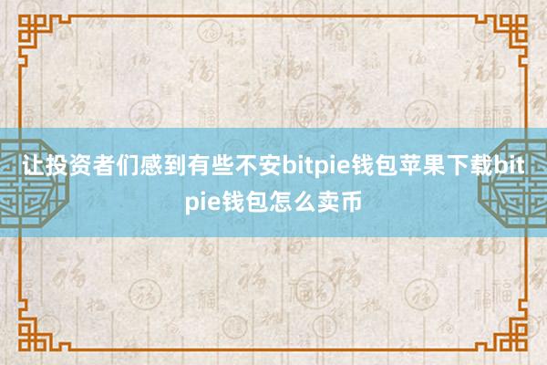 让投资者们感到有些不安bitpie钱包苹果下载bitpie钱包怎么卖币