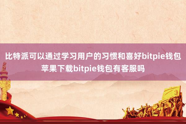 比特派可以通过学习用户的习惯和喜好bitpie钱包苹果下载bitpie钱包有客服吗