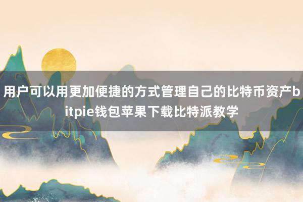 用户可以用更加便捷的方式管理自己的比特币资产bitpie钱包苹果下载比特派教学