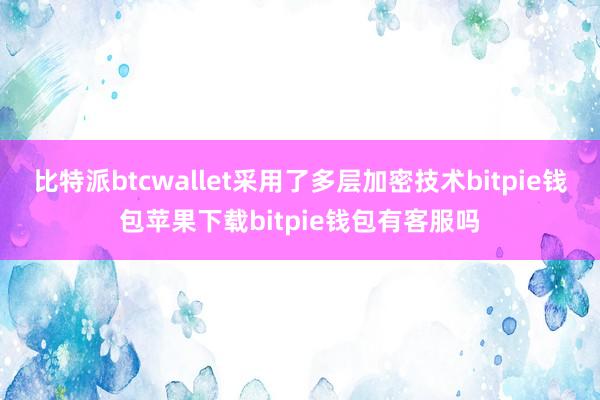 比特派btcwallet采用了多层加密技术bitpie钱包苹果下载bitpie钱包有客服吗