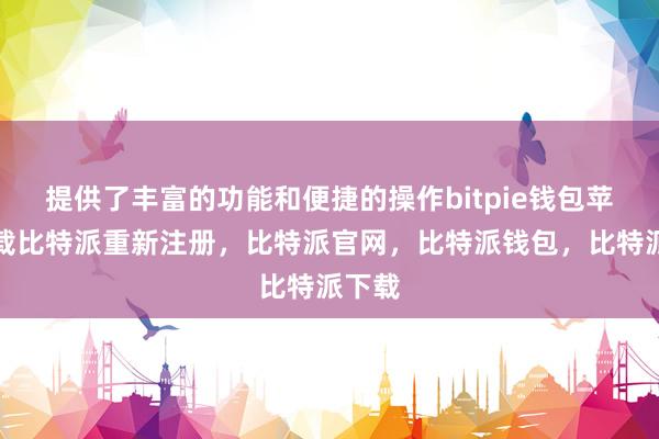 提供了丰富的功能和便捷的操作bitpie钱包苹果下载比特派重新注册，比特派官网，比特派钱包，比特派下载