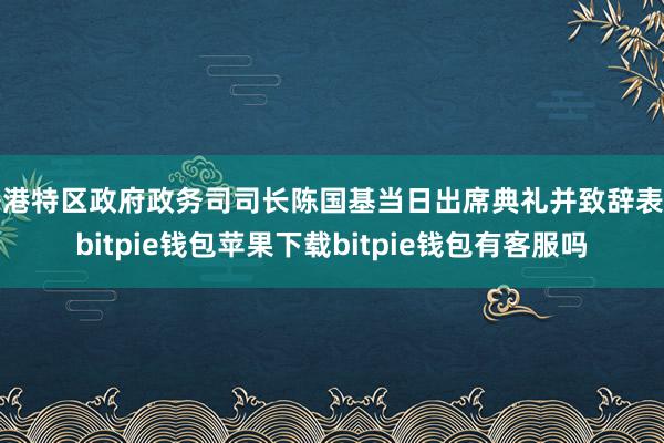 香港特区政府政务司司长陈国基当日出席典礼并致辞表示bitpie钱包苹果下载bitpie钱包有客服吗