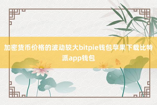 加密货币价格的波动较大bitpie钱包苹果下载比特派app钱包