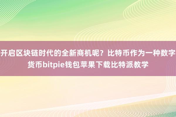 开启区块链时代的全新商机呢？比特币作为一种数字货币bitpie钱包苹果下载比特派教学