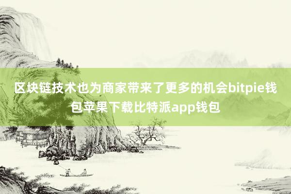 区块链技术也为商家带来了更多的机会bitpie钱包苹果下载比特派app钱包