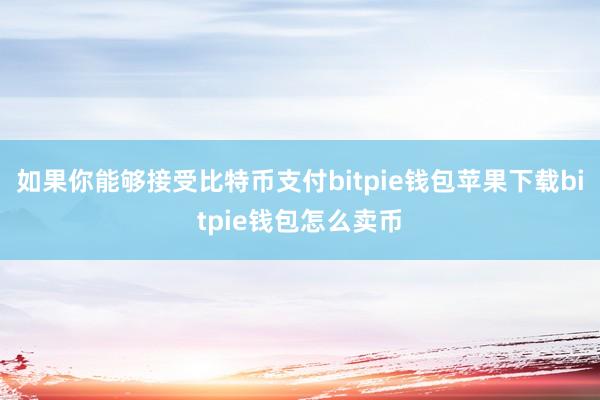 如果你能够接受比特币支付bitpie钱包苹果下载bitpie钱包怎么卖币