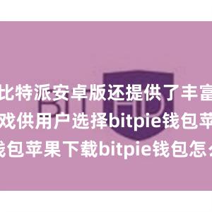 比特派安卓版还提供了丰富多样的游戏供用户选择bitpie钱包苹果下载bitpie钱包怎么卖币