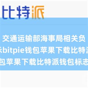 交通运输部海事局相关负责人表示bitpie钱包苹果下载比特派钱包标志