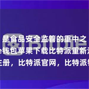 是食品安全监管的重中之重bitpie钱包苹果下载比特派重新注册，比特派官网，比特派钱包，比特派下载