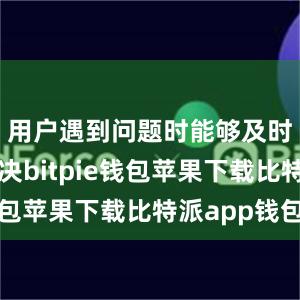 用户遇到问题时能够及时沟通解决bitpie钱包苹果下载比特派app钱包