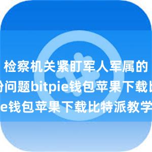 检察机关紧盯军人军属的急难愁盼问题bitpie钱包苹果下载比特派教学