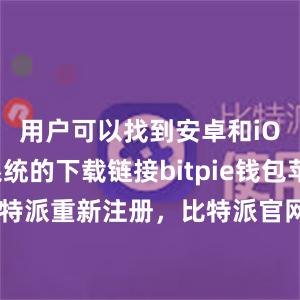 用户可以找到安卓和iOS手机系统的下载链接bitpie钱包苹果下载比特派重新注册，比特派官网，比特派钱包，比特派下载