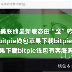 美联储最新表态由“鹰”转“鸽”bitpie钱包苹果下载bitpie钱包有客服吗