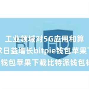 工业领域对5G应用和算力的需求日益增长bitpie钱包苹果下载比特派钱包标志