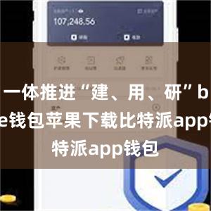 一体推进“建、用、研”bitpie钱包苹果下载比特派app钱包