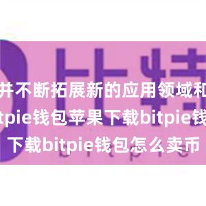 并不断拓展新的应用领域和场景bitpie钱包苹果下载bitpie钱包怎么卖币